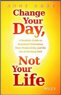 روز خود را تغییر بده، نه زندگی خود راChange Your Day, Not Your Life: A Realistic Guide to Sustained Motivation, More Productivity and the Art Of Working Well