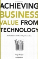 دستیابی به ارزش کسب و کار از تکنولوژی: راهنمای عملی برای اجرایی امروزAchieving Business Value from Technology: A Practical Guide for Today's Executive